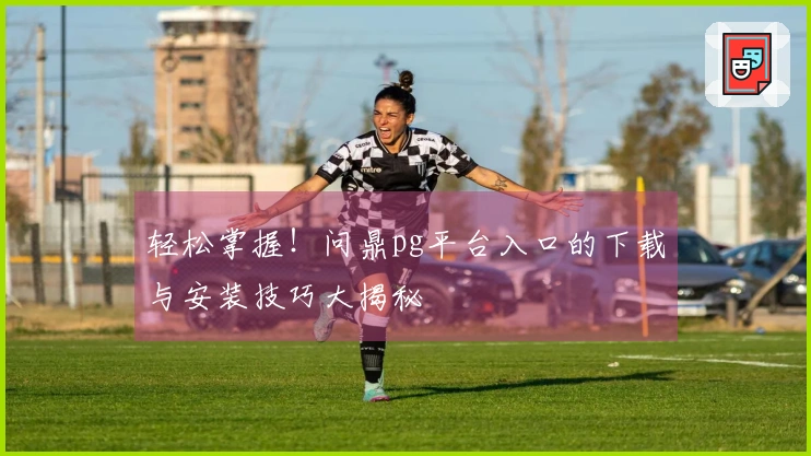 轻松掌握！问鼎pg平台入口的下载与安装技巧大揭秘