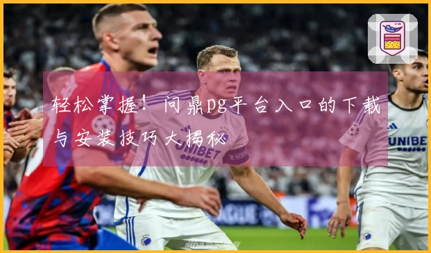 轻松掌握！问鼎pg平台入口的下载与安装技巧大揭秘