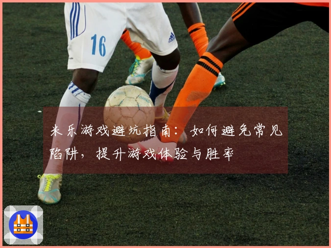米乐游戏避坑指南：如何避免常见陷阱，提升游戏体验与胜率