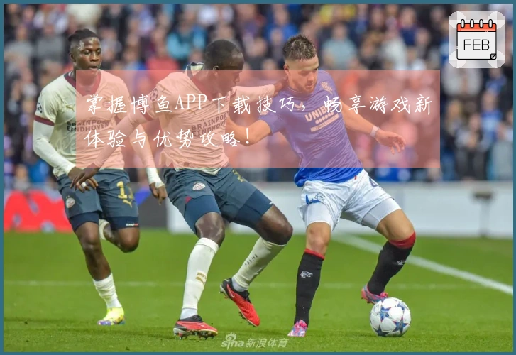 掌握博鱼APP下载技巧,畅享游戏新体验与优势攻略!