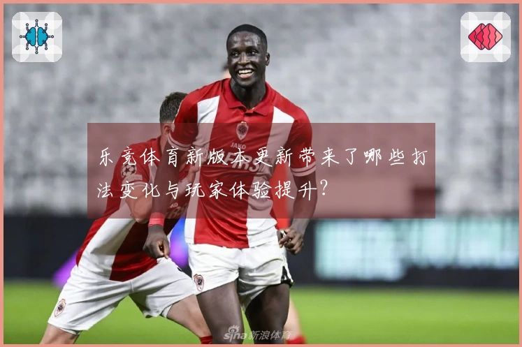 乐竞体育新版本更新带来了哪些打法变化与玩家体验提升？