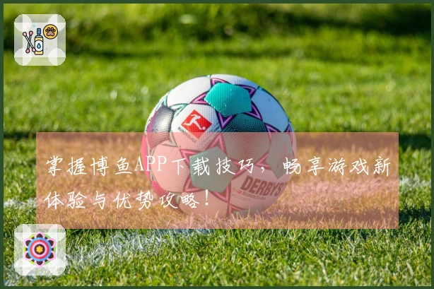 掌握博鱼APP下载技巧，畅享游戏新体验与优势攻略！