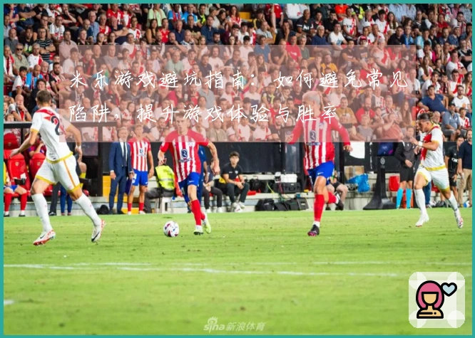 米乐游戏避坑指南：如何避免常见陷阱，提升游戏体验与胜率